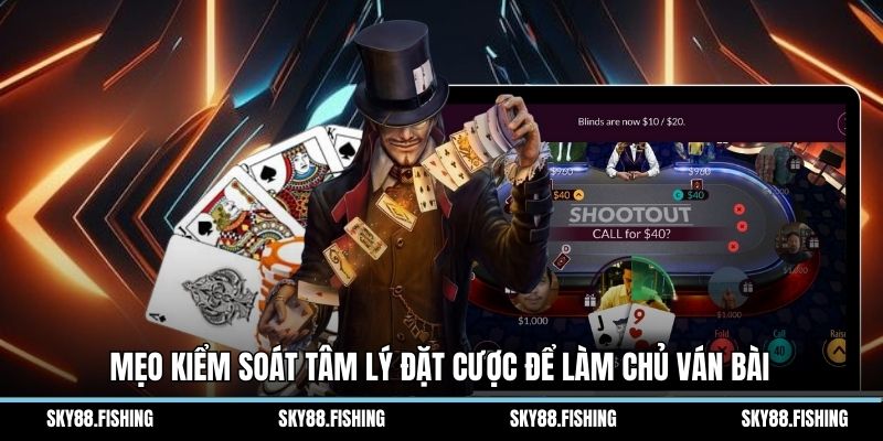 Mẹo kiểm soát tâm lý đặt cược để làm chủ ván bài